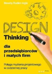 Design Thinking dla przedsiębiorców i małych firm. Potęga myślenia projektowego w codziennej pracy - Beverly Rudkin Ingle
