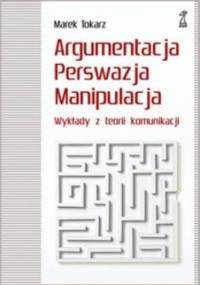 Argumentacja perswazja manipulacja. Wykłady z teorii komunikacji - Marek Tokarz