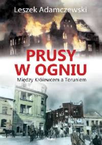 Prusy w ogniu. Między Królewcem a Toruniem - Leszek Adamczewski