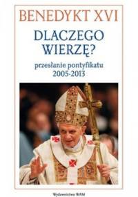 Dlaczego wierzę? Przesłanie pontyfikatu 2005-2013 - Benedykt XVI