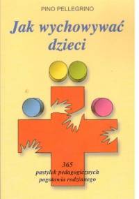 Jak wychować dzieci .365 pastylek pedagogicznych pogotowia rodzinnego - Pino Pellegrino