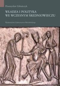 Władza i polityka we wczesnym średniowieczu - Przemysław Urbańczyk