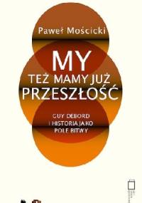 My też mamy już przeszłość Guy Debord i historia jako pole bitwy - Paweł Mościcki