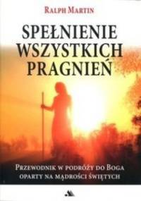 Spełnienie wszystkich pragnień. Przewodnik w podróży do Boga oparty na mądrości świętych - Ralph Martin