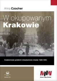 W okupowanym Krakowie. Codzienność polskich mieszkańców miasta 1939-1945 - Anna Czocher