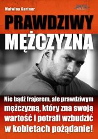 Prawdziwy mężczyzna. Nie bądź frajerem, ale prawdziwym mężczyzną, który zna swoją wartość i potrafi wzbudzić w kobietach pożądanie! - Malwina Gartner