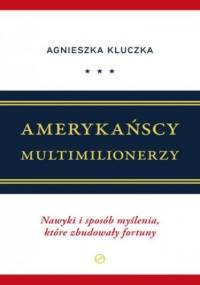 Amerykańscy Multimilionerzy.Nawyki i sposób myślenia, które zbudowały fortuny - Kluczka Agnieszka
