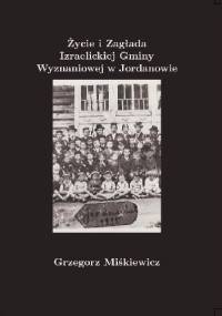 Grzegorz Miśkiewicz. Życie i Zagłada Izraelickiej Gminy Wyznaniowej w Jordanowie. 1887-1943 - Grzegorz Miśkiewicz