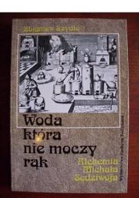 Woda, która nie moczy rąk - alchemia Michała Sędziwoja - Zbigniew Szydło