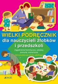 Wielki podręcznik dla nauczycieli żłobków i przedszkoli. Zagadnienia teoretyczne, zabawy, pomysły, scenariusze. Od narodzin do wieku szkolnego - praca zbiorowa