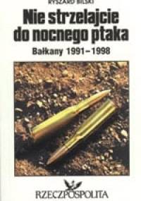 Nie strzelajcie do nocnego ptaka. Bałkany 1991-1998 - Ryszard Bilski