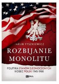 Rozbijanie monolitu. Polityka Stanów Zjednoczonych wobec Polski 1945-1988 - Jakub Tyszkiewicz