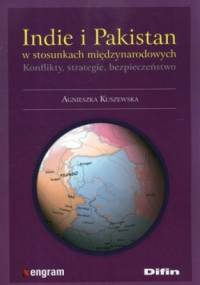 Indie i Pakistan w stosunkach międzynarodowych. Konflikty, strategie, bezpieczeństwo - Agnieszka Kuszewska