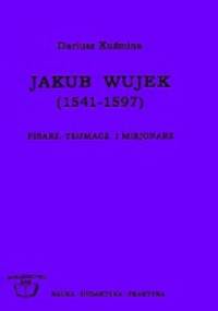 Jakub Wujek (1541-1597) : pisarz, tłumacz i misjonarz - Dariusz Kuźmina