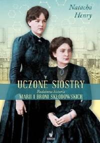 Uczone siostry. Rodzinna historia Marii i Broni Skłodowskich - Natacha Henry