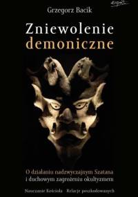 Zniewolenie demoniczne. O działaniu nadzwyczajnym szatana i duchowym zagrożeniu okultyzmem - Grzegorz Bacik