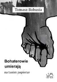 Bohaterowie umierają na tanim papierze - Tomasz Bobusia