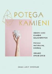 Potęga kamieni. Odkryj moc kamieni szlachetnych, poczuj naturalną energię, odmień swoje życie - Emma Lucy Knowles
