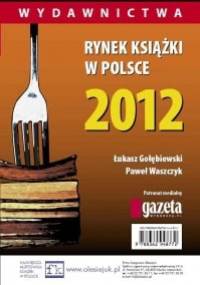 Rynek ksiązki w Polsce 2012. Wydawnictwa - Łukasz Gołębiewski, Paweł Waszczyk