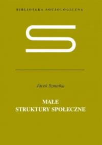 Małe struktury społeczne. Wstęp do mikrosocjologii strukturalnej - Jacek Szmatka