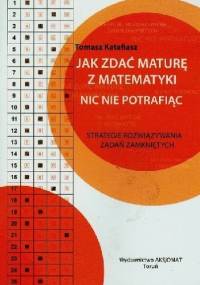 Jak zdać maturę z matematyki nic nie potrafiąc. Strategie rozwiązywania zadań zamkniętych - Tomasz Katafiasz