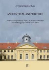 Ani centrum, ani peryferie. Architektura pruskiego Śląska w okresie autonomii administracyjnej w latach 1740–1815 - Jerzy Krzysztof Kos