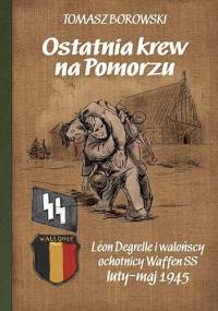 Ostatnia krew na Pomorzu. Léon Degrelle i walońscy Waffen SS luty-maj 1945 - Tomasz Borowski