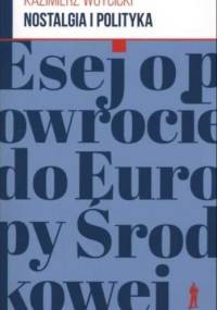Nostalgia i polityka. Esej o powrocie do Europy Środkowej - Kazimierz Wóycicki