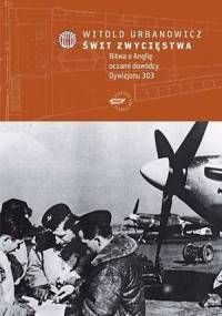 Świt zwycięstwa: bitwa o Anglię oczami dowódcy Dywizjonu 303 - Witold Urbanowicz