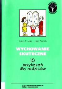 Wychowanie skuteczne. 10 przykazań dla rodziców - John S. Leite, J. Kip Parrish