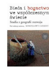 Bieda i bogactwo we współczesnym świecie. Studia z geografii rozwoju - Mirosława Czerny