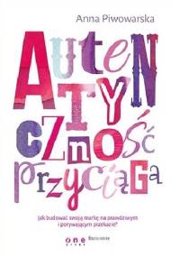 Autentyczność przyciąga. Jak budować swoją markę na prawdziwym i porywającym przekazie? - Anna Piwowarska