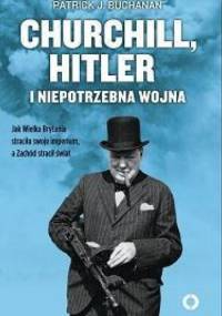 Churchill, Hitler i niepotrzebna wojna. Jak Wielka Brytania straciła swoje imperium, a Zachód stracił świat - Patrick J. Buchanan