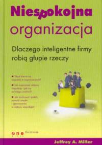 Niespokojna organizacja. Dlaczego inteligentne firmy robią głupie rzeczy - Jeffrey A. Miller