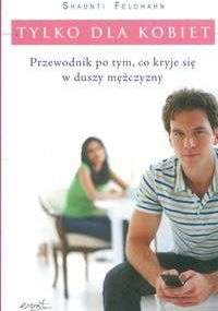 Tylko dla kobiet. Przewodnik po tym, co kryje się w duszy mężczyzny - Shaunti Feldhahn