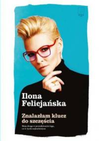 Znalazłam klucz do szczęścia. Moja droga w poszukiwaniu tego co w życiu najważniejsze - Ilona Felicjańska