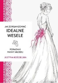 Jak zorganizować idealne wesele. Poradnik panny młodej - Justyna Kościelska