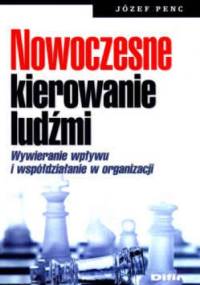 Nowoczesne kierowanie ludźmi. Wywieranie wpływu i współdziałanie w organizacji - Józef Penc