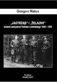 "Jastrząb" i Żelazny" ostatni partyzanci Polesia Lubelskiego 1945-1951 - Grzegorz Makus