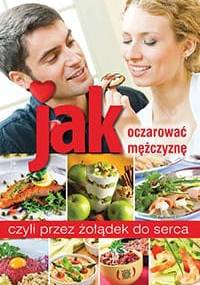 Jak oczarować mężczyznę, czyli przez żołądek do serca - praca zbiorowa