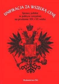 Unifikacja za wszelką cenę. Sprawy polskie w polityce rosyjskiej na przełomie XIX i XX wieku - Paweł Wieczorkiewicz, Andrzej Szwarc