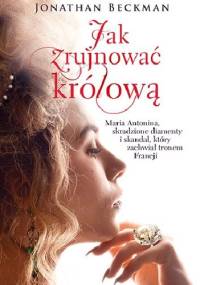 Jak zrujnować królową. Maria Antonina, skradzione diamenty i skandal, który zachwiał tronem Francji - Jonathan Beckman
