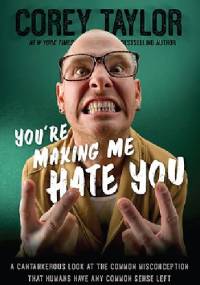 You're Making Me Hate You: A Cantankerous Look at the Common Misconception That Humans Have Any Common Sense Left - Corey Taylor