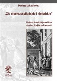 Zło niechrześcijańskie i nieludzkie. Historia dzieciobójstwa i inne szkice z dziejów codzienności - Dariusz Łukasiewicz