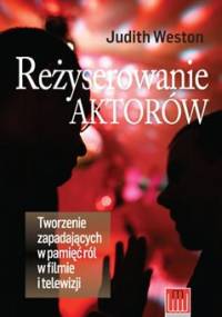 Reżyserowanie aktorów. Tworzenie zapadających w pamięci ról w filmie i telewizji - Judith Weston