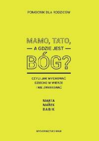 Mamo, tato, a gdzie jest Bóg? Czyli jak wychować dziecko w wierze i nie zwariować. Pomocnik dla rodziców. - Marek Babik, Marta Babik