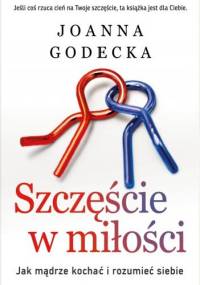 Szczęście w miłości. Jak mądrze kochać i rozumieć siebie - Joanna Godecka