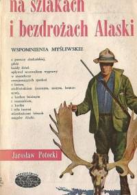 Na szlakach i bezdrożach Alaski - wspomnienia myśliwskie - Jarosław Potocki