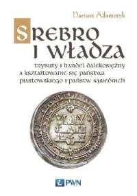 Srebro i władza. Trybut i handel dalekosiężny a kształtowanie się państwa piastowskiego i państw sąsiednich - Dariusz Adamczyk