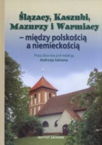 Ślązacy, Kaszubi, Mazurzy i Warmiacy - między polskością a niemieckośćią - praca zbiorowa